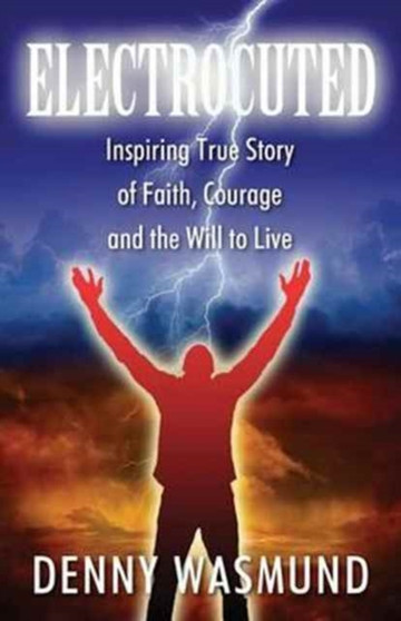 Electrocuted : Inspiring True Story of Faith, Courage and the Will to Live by Denny Wasmund - Paperback
