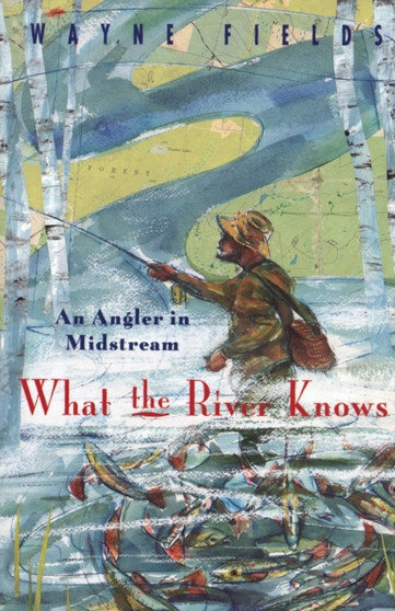 What the River Knows : An Angler in Midstream by Wayne Fields - Paperback