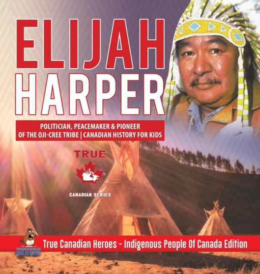 Elijah Harper - Politician, Peacemaker & Pioneer of the Oji-Cree Tribe Canadian History for Kids True Canadian Heroes - Indigenous People Of Canada Edition by Professor Beaver - Hardback
