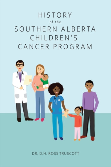 History of the Southern Alberta Children's Cancer Program : The story of kids' cancer care in Calgary and Southern Alberta over the past 60 years by Dr D H Ross Truscott - Paperback