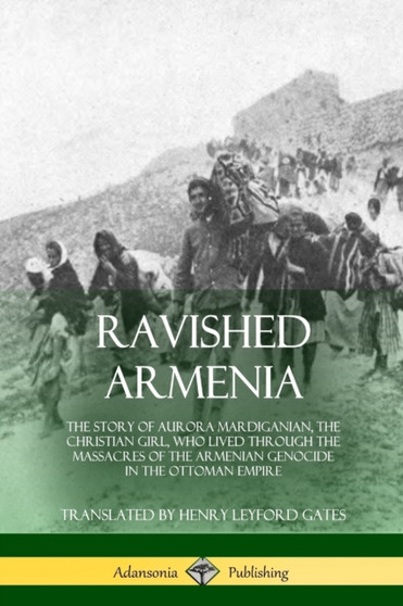 Ravished Armenia : The Story of Aurora Mardiganian, the Christian Girl, Who Lived Through the Massacres of the Armenian Genocide in the Ottoman Empire by Aurora Mardiganian - Paperback