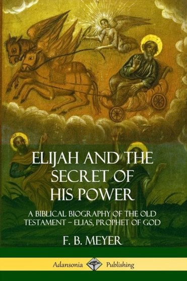 Elijah and the Secret of His Power: A Biblical Biography of the Old Testament - Elias, Prophet of God by F.B. Meyer - Paperback