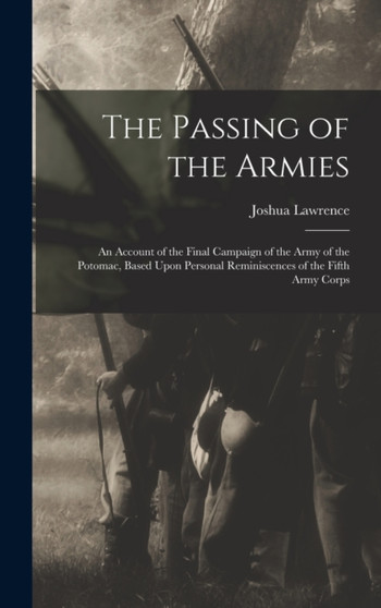 The Passing of the Armies : An Account of the Final Campaign of the Army of the Potomac, Based Upon Personal Reminiscences of the Fifth Army Corps by Joshua Lawrence 1828-1914 Chamberlain - Hardback