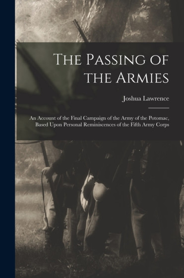 The Passing of the Armies : An Account of the Final Campaign of the Army of the Potomac, Based Upon Personal Reminiscences of the Fifth Army Corps by Joshua Lawrence 1828-1914 Chamberlain - Paperback