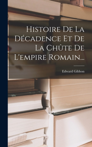 Histoire De La Decadence Et De La Chute De L'empire Romain... by Edward Gibbon - Hardback