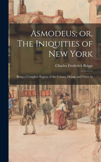 Asmodeus; or, The Iniquities of New York : Being a Complete Expose of the Crimes, Doings and Vices As by Charles Frederick Briggs - Hardback
