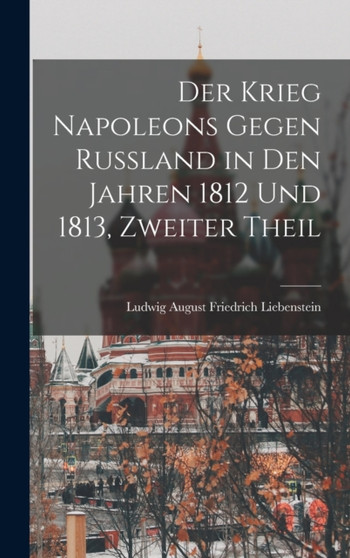 Der Krieg Napoleons gegen Ru??land in den Jahren 1812 und 1813, Zweiter Theil by Ludwig August Friedrich Liebenstein - Hardback