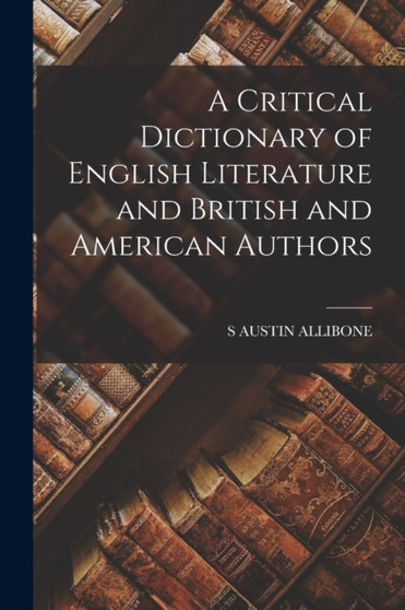 A Critical Dictionary of English Literature and British and American Authors by S Austin Allibone - Paperback