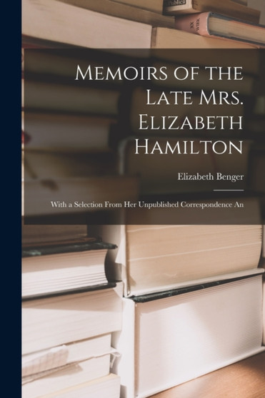 Memoirs of the Late Mrs. Elizabeth Hamilton : With a Selection From Her Unpublished Correspondence An by Elizabeth Benger - Paperback