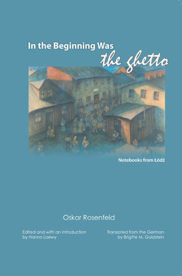 In the Beginning Was the Ghetto : Notebooks from Lodz by Oskar Rosenfeld - Paperback