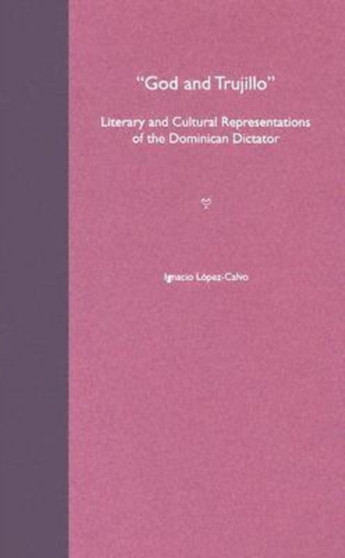 God and Trujillo : Literary and Cultural Representations of the Dominican Dictator by Ignacio Lopez-Calvo - Hardback
