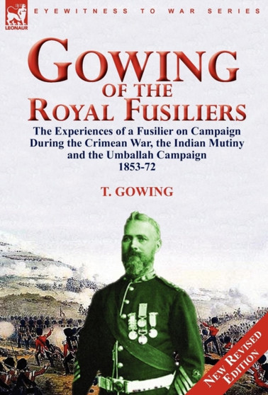 Gowing of the Royal Fusiliers : The Experiences of a Fusilier on Campaign During the Crimean War, the Indian Mutiny and the Umballah Campaign 1853-72 by T Gowing - Hardback