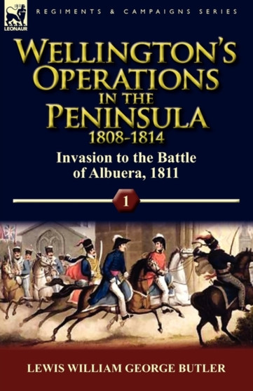 Wellington's Operations in the Peninsula 1808-1814 : Volume 1-Invasion to the Battle of Albuera, 1811 by Lewis William George Butler - Hardback
