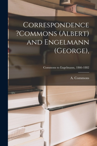 Correspondence ?Commons (Albert) and Engelmann (George); Commons to Engelmann, 1866-1882 by A Commons - Paperback
