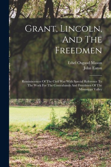 Grant, Lincoln, And The Freedmen : Reminiscences Of The Civil War With Special Reference To The Work For The Contrabands And Freedmen Of The Mississippi Valley by John Eaton - Paperback