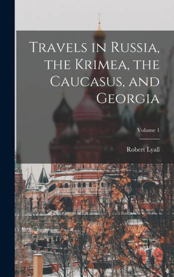 Travels in Russia, the Krimea, the Caucasus, and Georgia; Volume 1 by Robert Lyall - Hardback