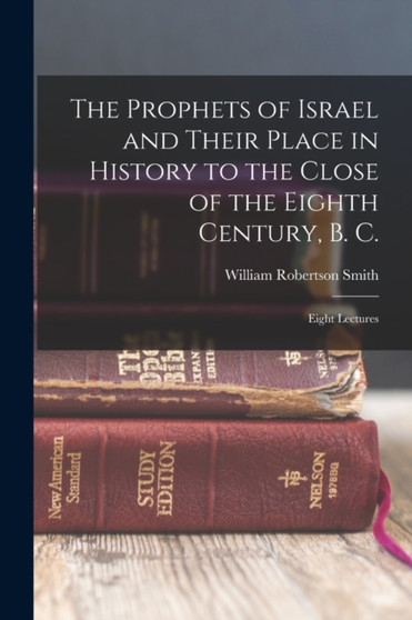 The Prophets of Israel and Their Place in History to the Close of the Eighth Century, B. C. : Eight Lectures by William Robertson Smith - Paperback