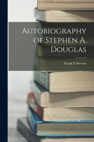Autobiography of Stephen A. Douglas by Frank E Stevens - Paperback