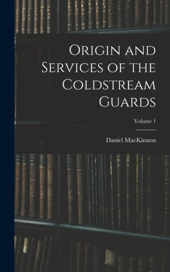 Origin and Services of the Coldstream Guards; Volume 1 by Daniel MacKinnon - Hardback