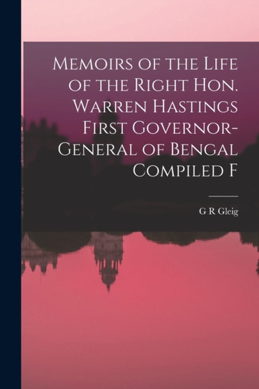 Memoirs of the Life of the Right Hon. Warren Hastings First Governor-General of Bengal Compiled F by G R Gleig - Paperback