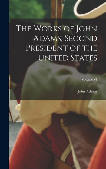 The Works of John Adams, Second President of the United States; Volume VI by John Adams - Hardback