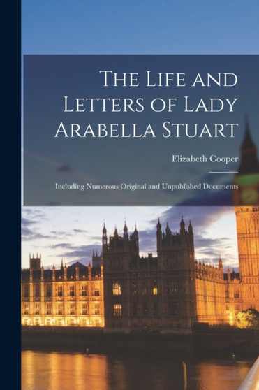 The Life and Letters of Lady Arabella Stuart : Including Numerous Original and Unpublished Documents by Elizabeth Cooper - Paperback