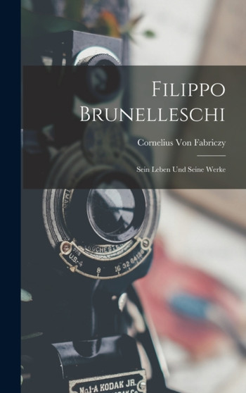 Filippo Brunelleschi : Sein Leben Und Seine Werke by Cornelius Von Fabriczy - Hardback
