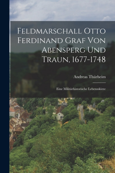 Feldmarschall Otto Ferdinand Graf Von Abensperg Und Traun, 1677-1748 : Eine Militarhistorische Lebensskizze by Andreas Thurheim - Paperback