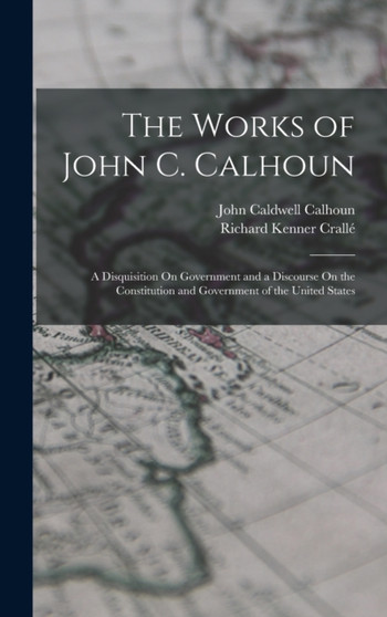 The Works of John C. Calhoun : A Disquisition On Government and a Discourse On the Constitution and Government of the United States by John Caldwell Calhoun - Hardback