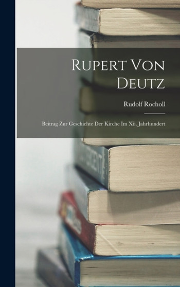 Rupert Von Deutz : Beitrag Zur Geschichte Der Kirche Im Xii. Jahrhundert by Rudolf Rocholl - Hardback