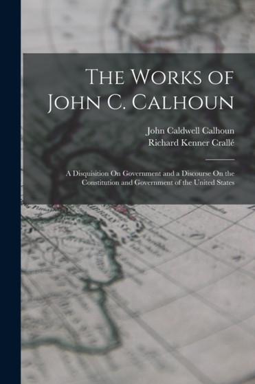 The Works of John C. Calhoun : A Disquisition On Government and a Discourse On the Constitution and Government of the United States by John Caldwell Calhoun - Paperback