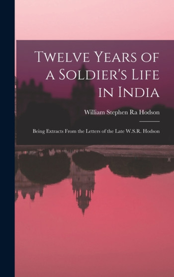 Twelve Years of a Soldier's Life in India : Being Extracts From the Letters of the Late W.S.R. Hodson by William Stephen Ra Hodson - Hardback