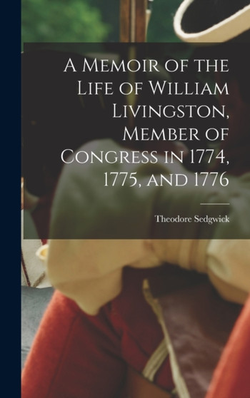 A Memoir of the Life of William Livingston, Member of Congress in 1774, 1775, and 1776 by Sedgwick Theodore - Hardback