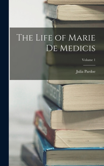The Life of Marie de Medicis; Volume 1 by Julia Pardoe - Hardback