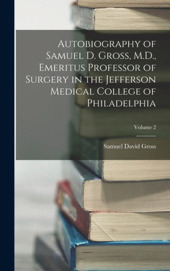 Autobiography of Samuel D. Gross, M.D., Emeritus Professor of Surgery in the Jefferson Medical College of Philadelphia; Volume 2 by Samuel David Gross - Hardback