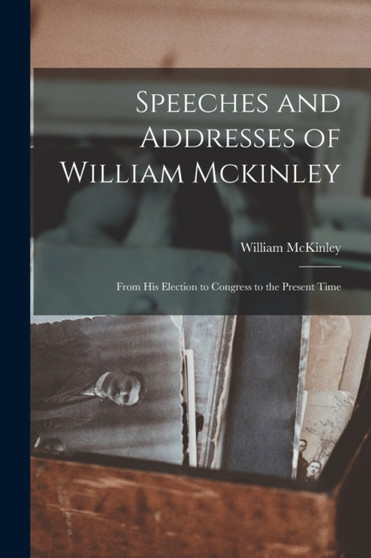 Speeches and Addresses of William Mckinley : From His Election to Congress to the Present Time by William McKinley - Paperback
