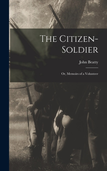 The Citizen-Soldier : Or, Memoirs of a Volunteer by John Beatty - Hardback