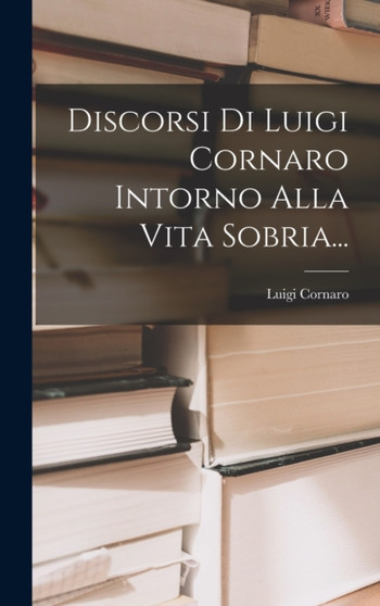 Discorsi Di Luigi Cornaro Intorno Alla Vita Sobria... by Luigi Cornaro - Hardback