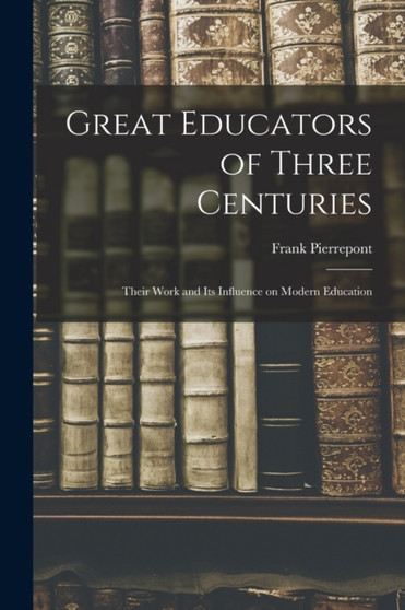 Great Educators of Three Centuries; Their Work and Its Influence on Modern Education by Frank Pierrepont Graves - Paperback