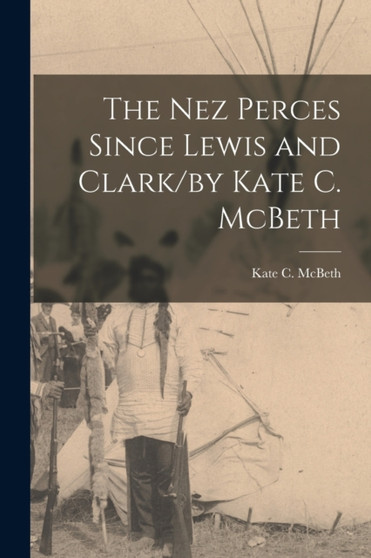 The Nez Perces Since Lewis and Clark/by Kate C. McBeth by Kate C McBeth - Paperback