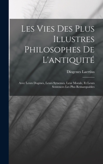 Les Vies Des Plus Illustres Philosophes De L'antiquite : Avec Leurs Dogmes, Leurs Sytsemes, Leur Morale, Et Leurs Sentences Les Plus Remarquables by Diogenes Laertius - Hardback