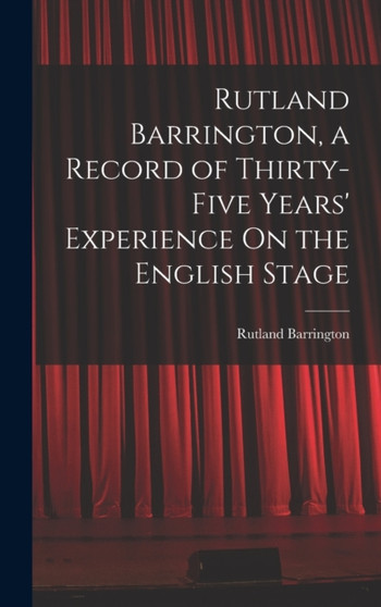 Rutland Barrington, a Record of Thirty-Five Years' Experience On the English Stage by Rutland Barrington - Hardback