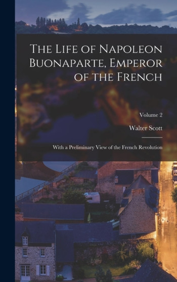 The Life of Napoleon Buonaparte, Emperor of the French : With a Preliminary View of the French Revolution; Volume 2 by Walter Scott - Hardback