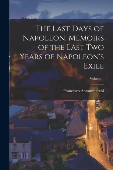 The Last Days of Napoleon. Memoirs of the Last two Years of Napoleon's Exile; Volume 1 by Francesco Antommarchi - Paperback
