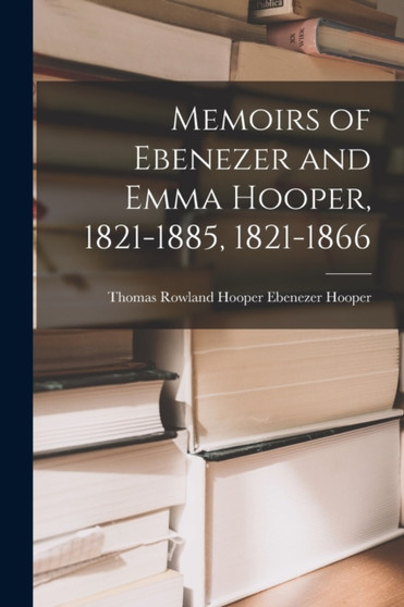 Memoirs of Ebenezer and Emma Hooper, 1821-1885, 1821-1866 by Thomas Rowland Hooper Ebenezer Hooper - Paperback