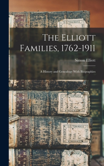 The Elliott Families, 1762-1911 : A History and Genealogy With Biographies by Simon Elliott - Hardback