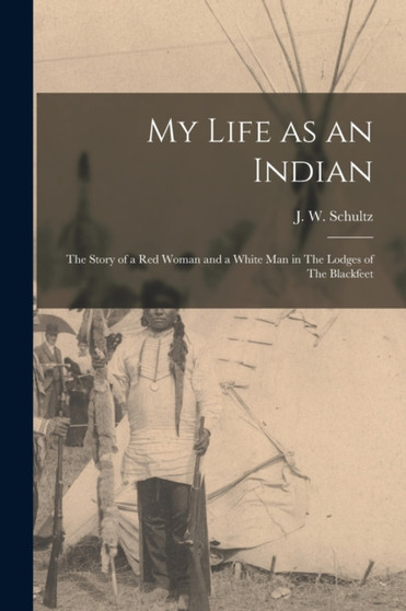 My Life as an Indian : The Story of a red Woman and a White man in The Lodges of The Blackfeet by J W Schultz - Paperback