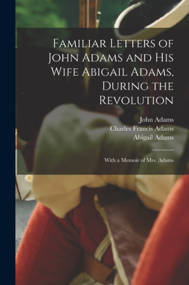 Familiar Letters of John Adams and his Wife Abigail Adams, During the Revolution : With a Memoir of Mrs. Adams by Charles Francis Adams - Paperback