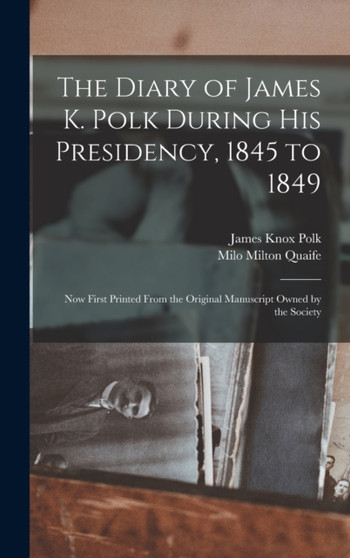 The Diary of James K. Polk During His Presidency, 1845 to 1849 : Now First Printed From the Original Manuscript Owned by the Society by James Knox Polk - Hardback