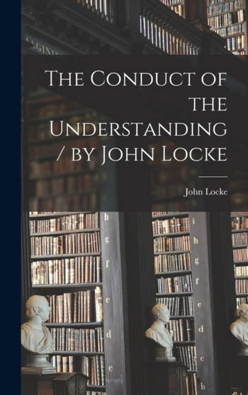 The Conduct of the Understanding / by John Locke by John Locke - Hardback